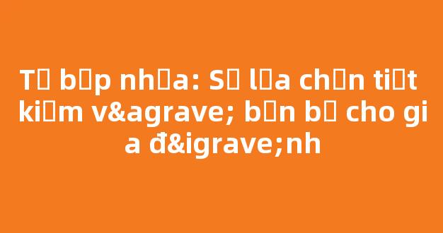 Tủ bếp nhựa: Sự lựa chọn tiết kiệm và bền bỉ cho gia đình